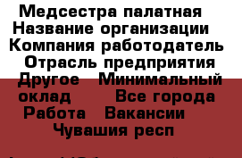 Медсестра палатная › Название организации ­ Компания-работодатель › Отрасль предприятия ­ Другое › Минимальный оклад ­ 1 - Все города Работа » Вакансии   . Чувашия респ.